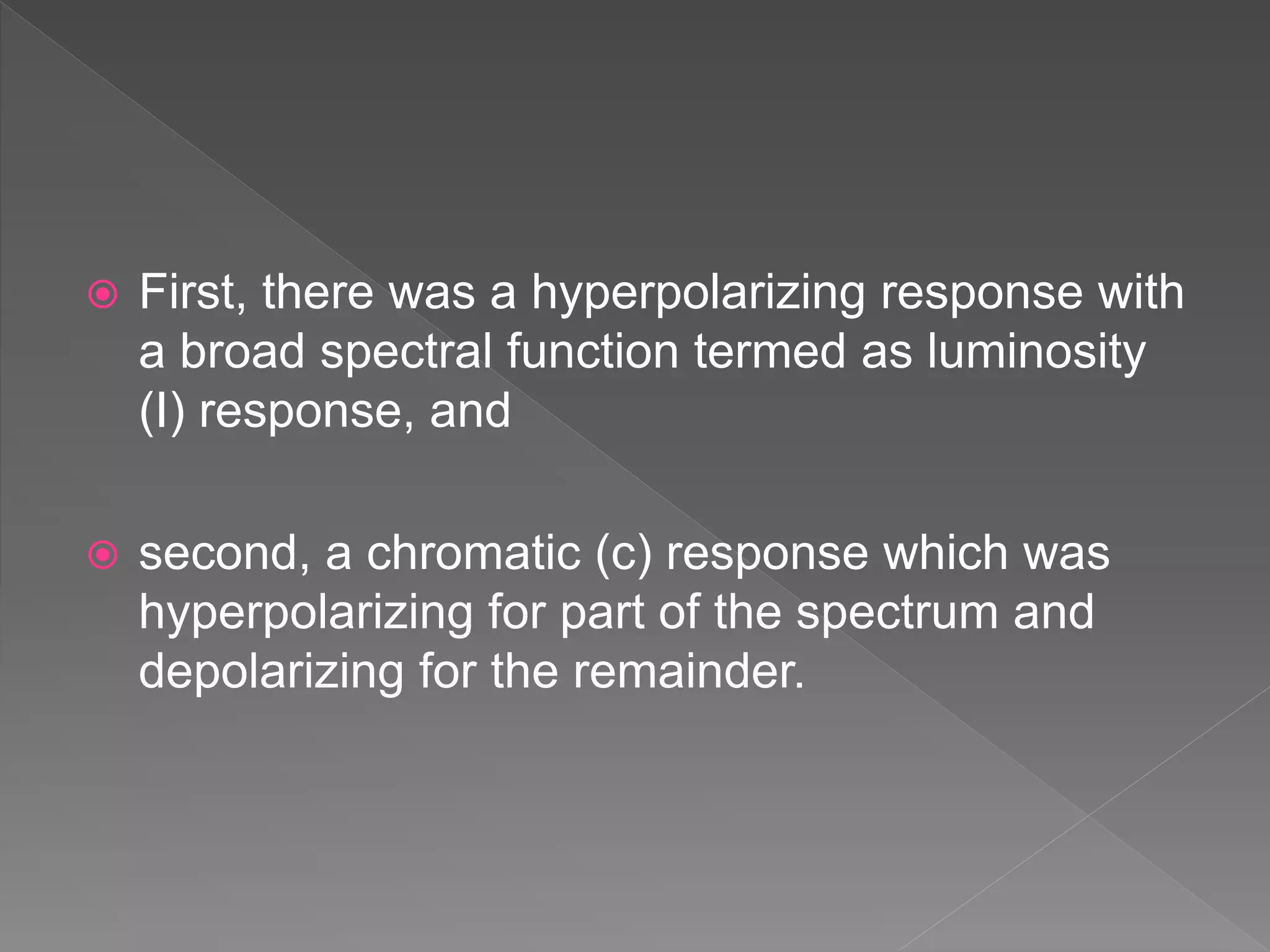  First, there was a hyperpolarizing response with
a broad spectral function termed as luminosity
(I) response, and
 second, a chromatic (c) response which was
hyperpolarizing for part of the spectrum and
depolarizing for the remainder.
 