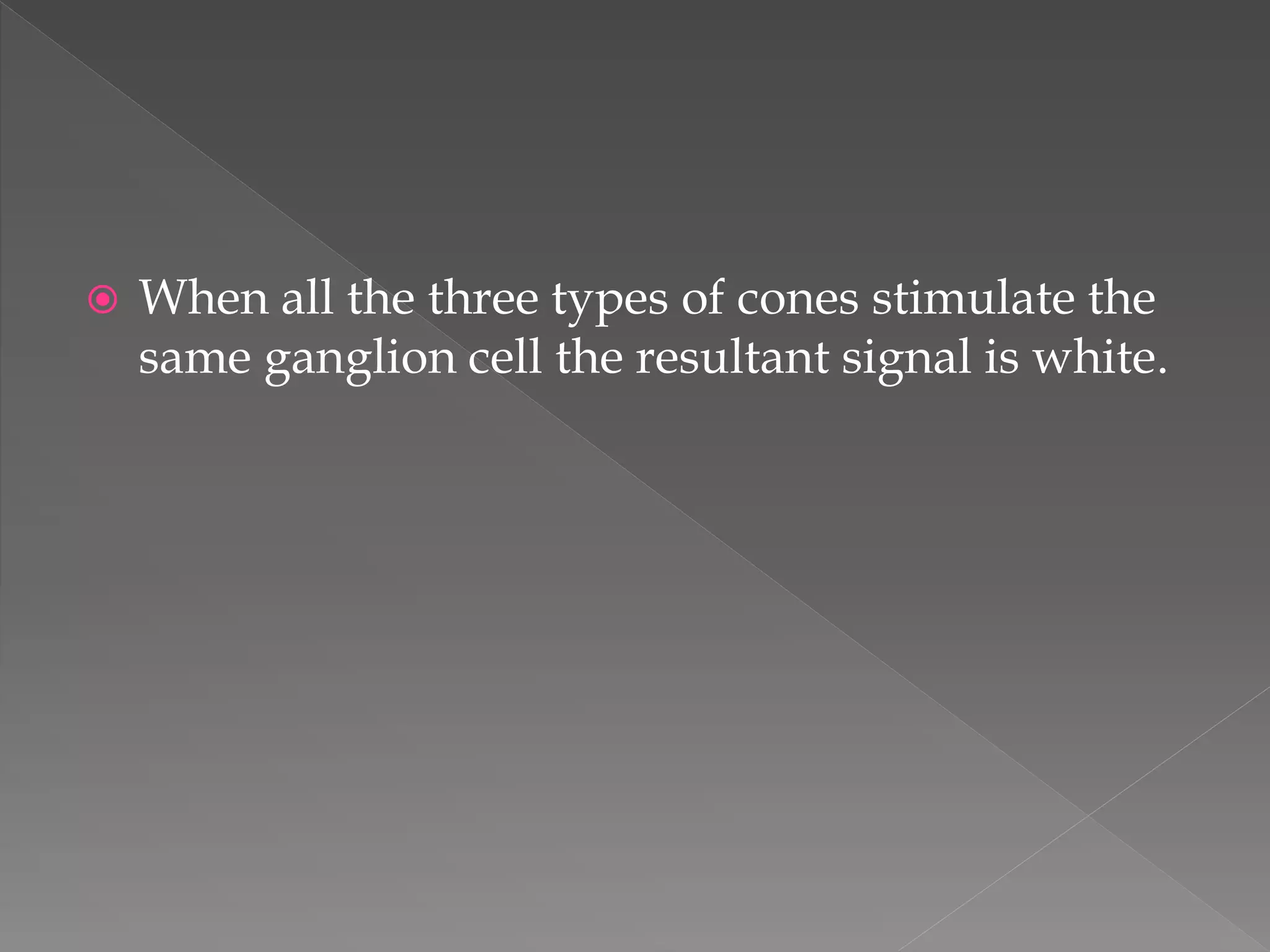  When all the three types of cones stimulate the
same ganglion cell the resultant signal is white.
 