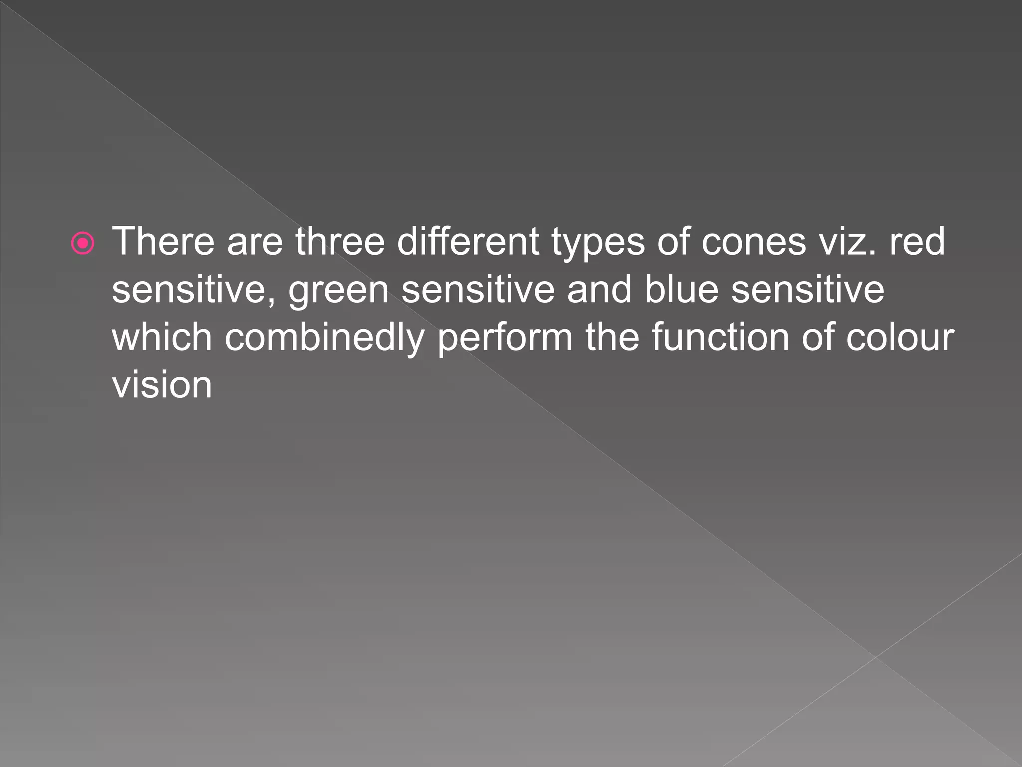  There are three different types of cones viz. red
sensitive, green sensitive and blue sensitive
which combinedly perform the function of colour
vision
 