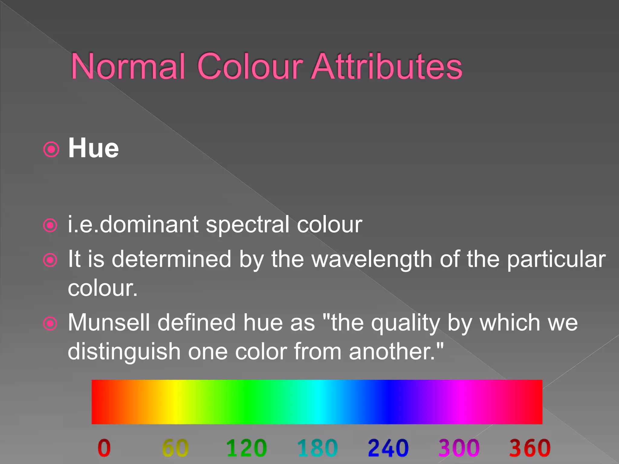  Hue
 i.e.dominant spectral colour
 It is determined by the wavelength of the particular
colour.
 Munsell defined hue as "the quality by which we
distinguish one color from another."
 