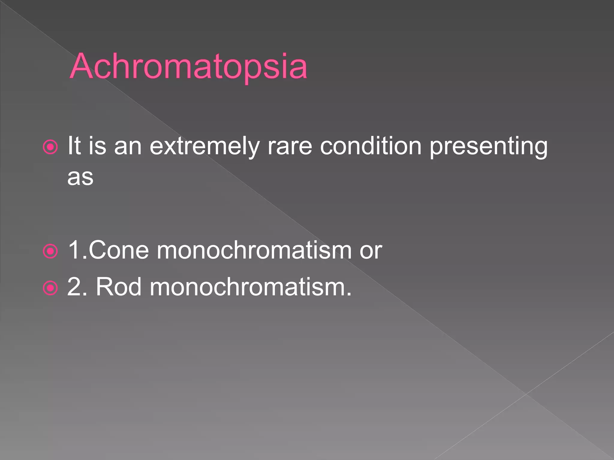  It is an extremely rare condition presenting
as
 1.Cone monochromatism or
 2. Rod monochromatism.
 