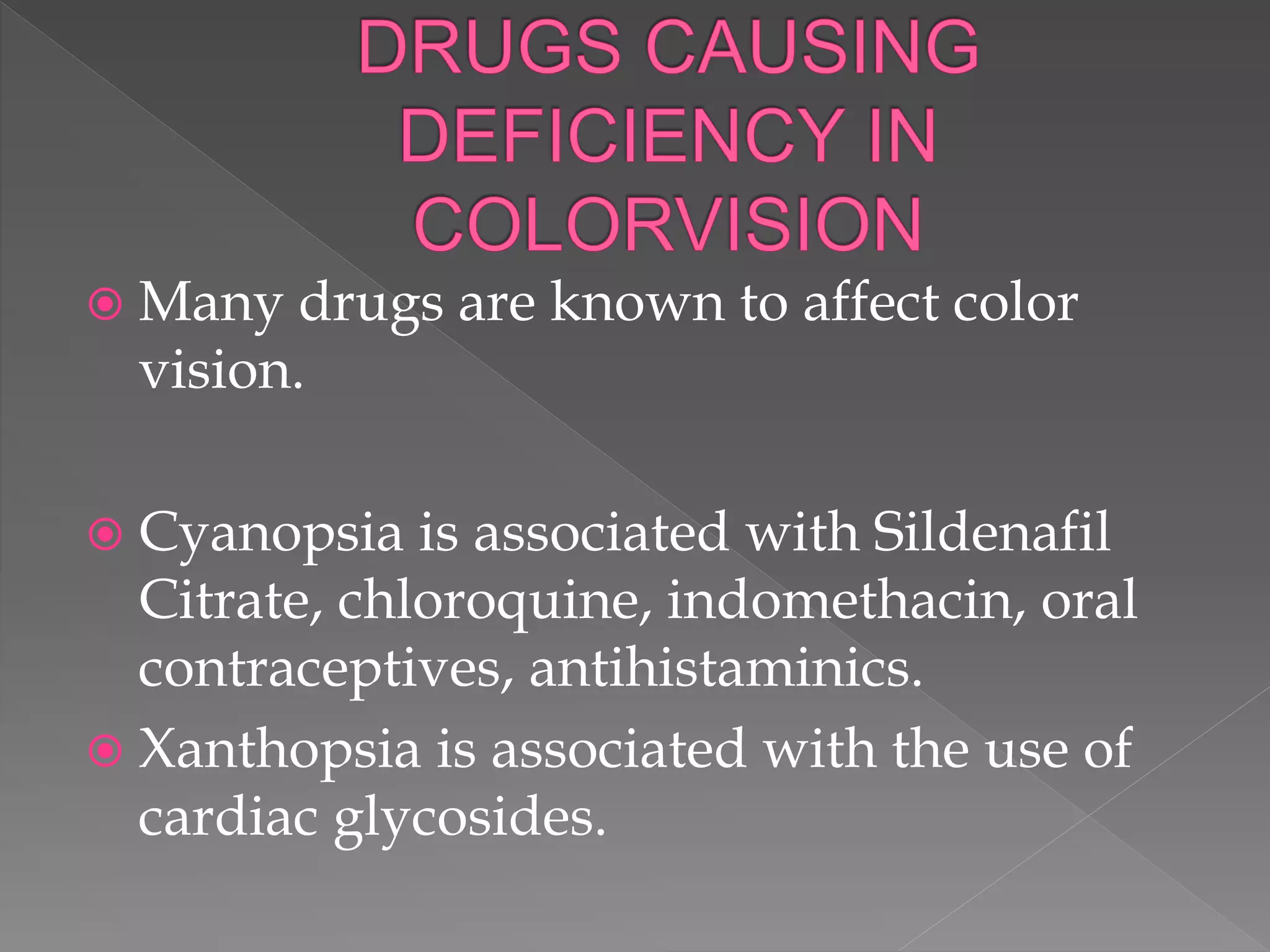  Many drugs are known to affect color
vision.
 Cyanopsia is associated with Sildenafil
Citrate, chloroquine, indomethacin, oral
contraceptives, antihistaminics.
 Xanthopsia is associated with the use of
cardiac glycosides.
 