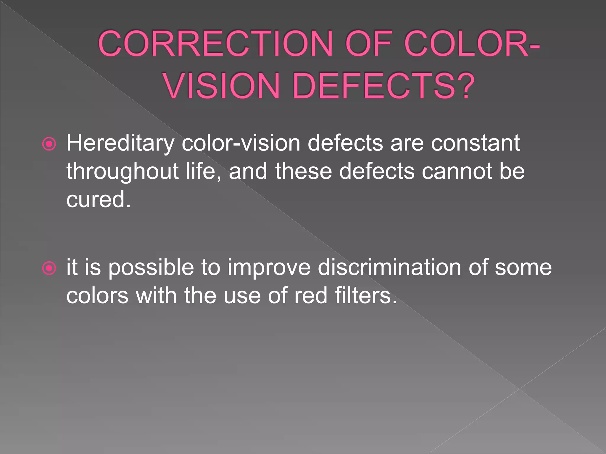  Hereditary color-vision defects are constant
throughout life, and these defects cannot be
cured.
 it is possible to improve discrimination of some
colors with the use of red filters.
 