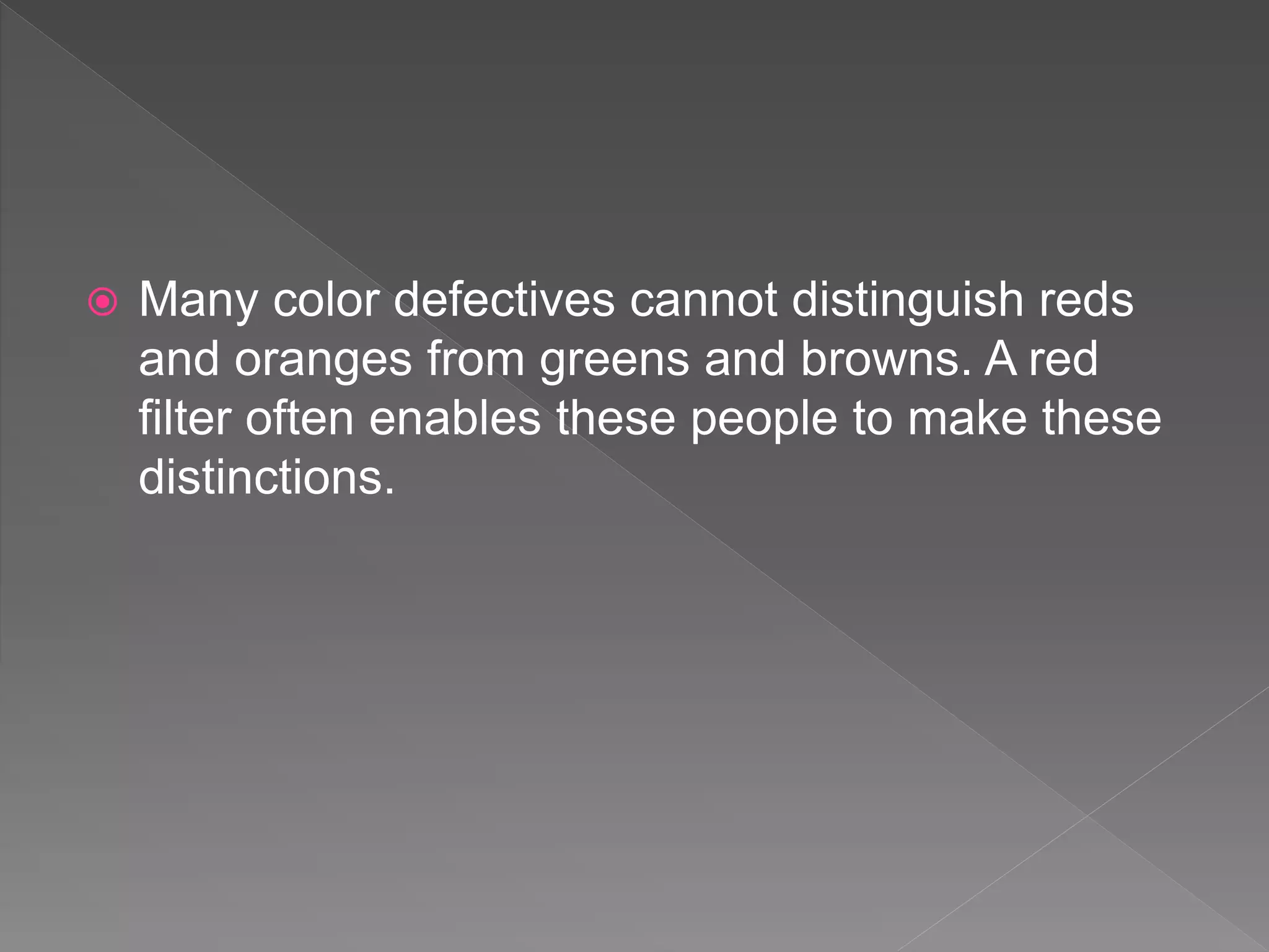 Many color defectives cannot distinguish reds
and oranges from greens and browns. A red
filter often enables these people to make these
distinctions.
 