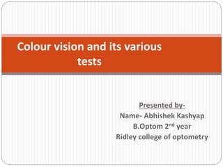 Presented by-
Name- Abhishek Kashyap
B.Optom 2nd year
Ridley college of optometry
Colour vision and its various
tests
 