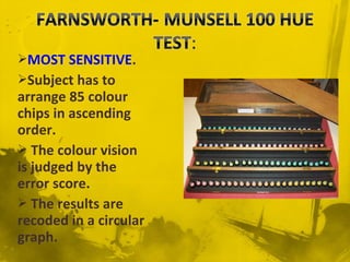 MOST SENSITIVE.
Subject has to
arrange 85 colour
chips in ascending
order.
 The colour vision
is judged by the
error score.
 The results are
recoded in a circular
graph.
 