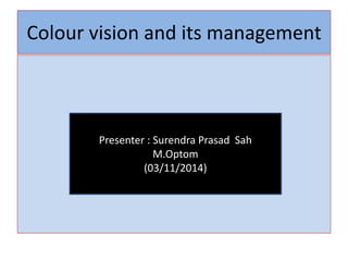 Colour vision and its management
Presenter : Surendra Prasad Sah
M.Optom
(03/11/2014)
 
