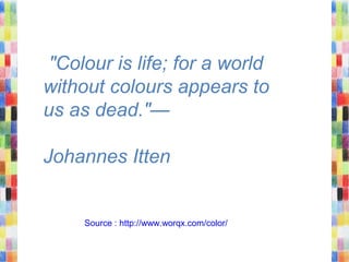 "Colour is life; for a world
without colours appears to
us as dead."—
Johannes Itten
Source : http://www.worqx.com/color/
 