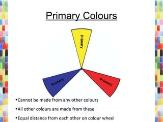Primary Colours
•Cannot be made from any other colours
•All other colours are made from these
•Equal distance from each other on colour wheel
 