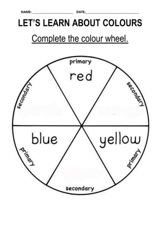 NAME: _____________________________ DATE:______________________________________
LET’S LEARN ABOUT COLOURS
Complete the colour wheel.
 