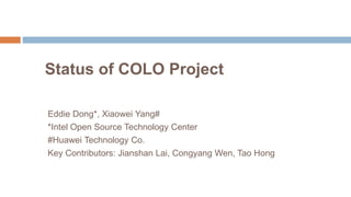 Status of COLO Project
Eddie Dong*, Xiaowei Yang#
*Intel Open Source Technology Center
#Huawei Technology Co.
Key Contributors: Jianshan Lai, Congyang Wen, Tao Hong

1

 