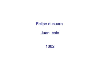 Felipe ducuara

  Juan colo


    1002
 