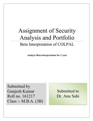 Assignment of Security
Analysis and Portfolio
Beta Interpretation of COLPAL
Analyze Beta interpretation for 1 year
Submitted by
Gunjesh Kumar
Roll no. 161217
Class :- M.B.A. (3B)
Submitted to
Dr. Anu Sahi
 