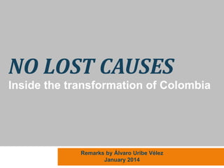 NO LOST CAUSES 
Inside the transformation of Colombia 
Remarks by Álvaro Uribe Vélez 
January 2014 
 