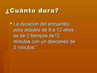 ¿Cuánto dura?

 La duración del encuentro
  para edades de 8 a 12 años
  es de 2 tiempos de12
  minutos con un descanso de
  5 minutos.”
 