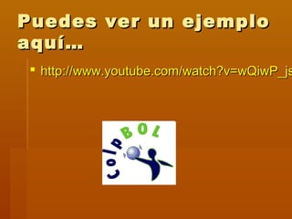 Puedes ver un ejemplo
aquí…
  http://www.youtube.com/watch?v=wQiwP_js
 