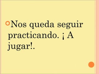 Nos queda seguir
practicando. ¡ A
jugar!.
 