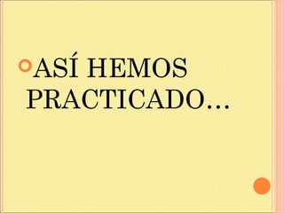 ASÍ HEMOS
PRACTICADO…
 