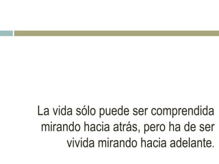La vida sólo puede ser comprendida
mirando hacia atrás, pero ha de ser
vivida mirando hacia adelante.
 