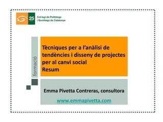 Emma Pivetta Contreras, consultora
www.emmapivetta.com
Tècniques per a l’anàlisi de
tendències i disseny de projectes
per al canvi social
Resum
formació
 