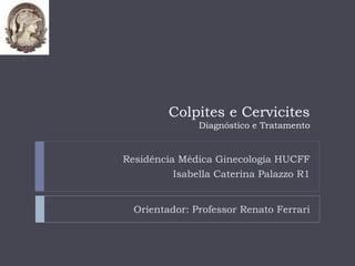 Colpites e Cervicites
               Diagnóstico e Tratamento


Residência Médica Ginecologia HUCFF
          Isabella Caterina Palazzo R1


  Orientador: Professor Renato Ferrari
 