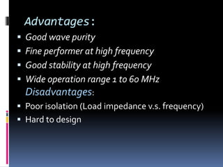 Advantages:
 Good wave purity
 Fine performer at high frequency
 Good stability at high frequency
 Wide operation range 1 to 60 MHz
Disadvantages:
 Poor isolation (Load impedance v.s. frequency)
 Hard to design
 