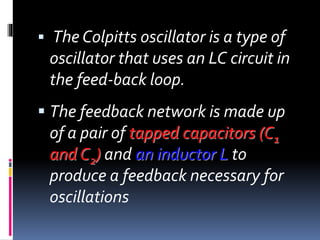  The Colpitts oscillator is a type of
oscillator that uses an LC circuit in
the feed-back loop.
 The feedback network is made up
of a pair of tapped capacitors (C1
and C2) and an inductor L to
produce a feedback necessary for
oscillations
 