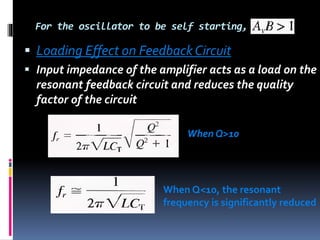For the oscillator to be self starting,
 Loading Effect on FeedbackCircuit
 Input impedance of the amplifier acts as a load on the
resonant feedback circuit and reduces the quality
factor of the circuit
When Q>10
When Q<10, the resonant
frequency is significantly reduced
 