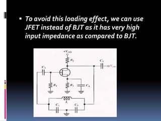  To avoid this loading effect, we can use
JFET instead of BJT as it has very high
input impedance as compared to BJT.
 