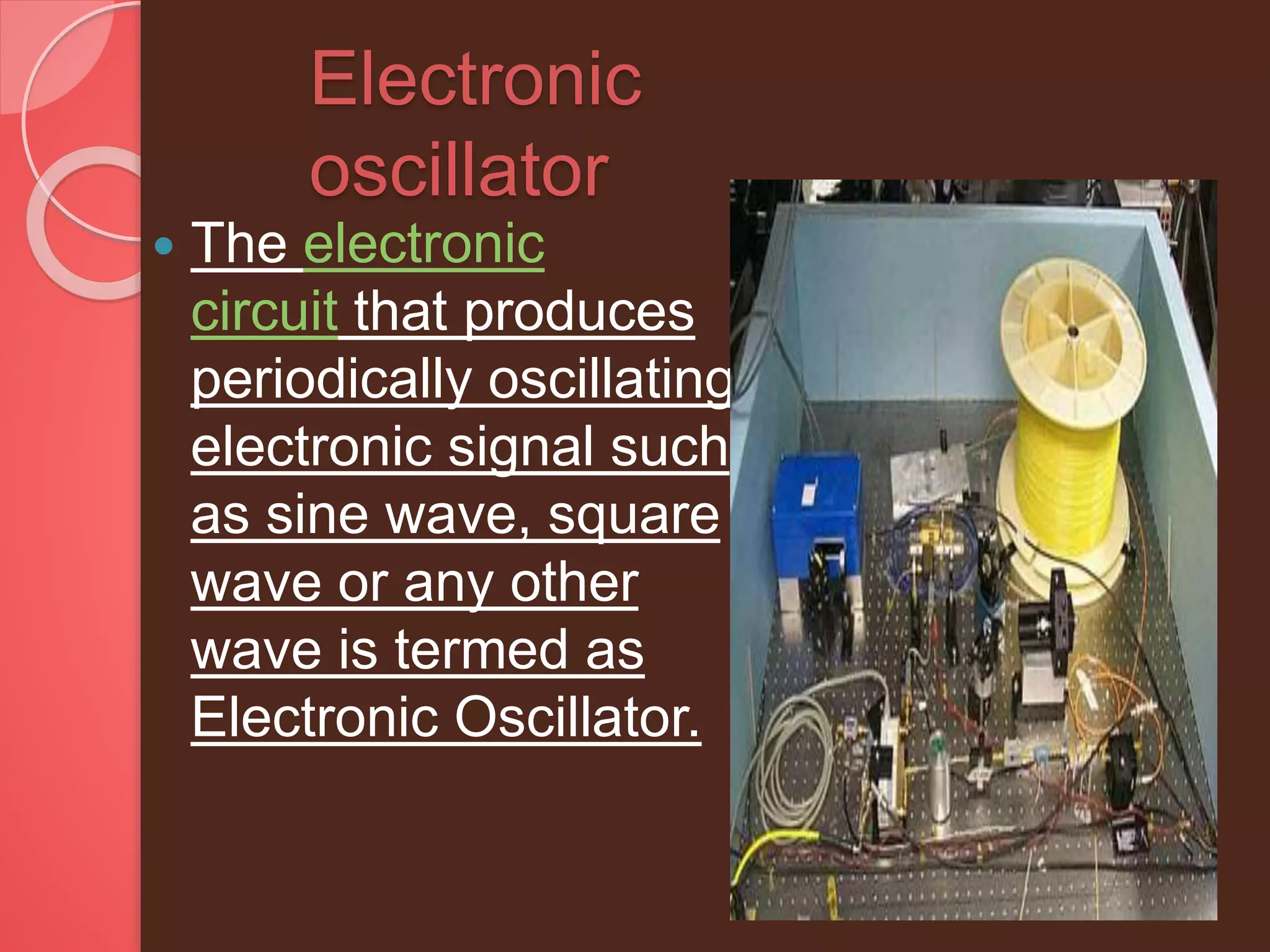 Electronic
oscillator
 The electronic
circuit that produces
periodically oscillating
electronic signal such
as sine wave, square
wave or any other
wave is termed as
Electronic Oscillator.
 