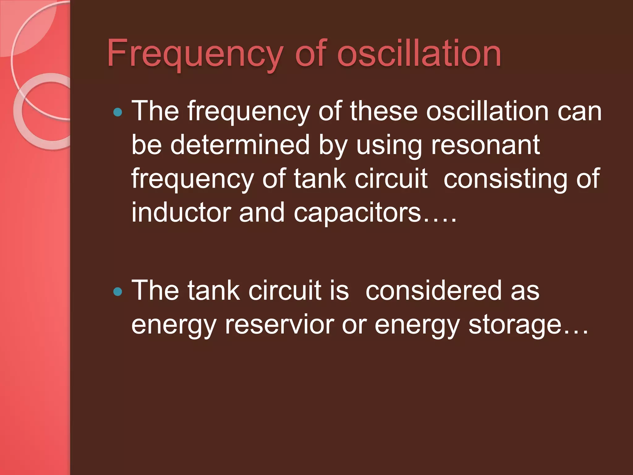 Frequency of oscillation
 The frequency of these oscillation can
be determined by using resonant
frequency of tank circuit consisting of
inductor and capacitors….
 The tank circuit is considered as
energy reservior or energy storage…
 