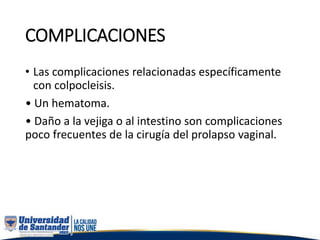 COMPLICACIONES
• Las complicaciones relacionadas específicamente
con colpocleisis.
• Un hematoma.
• Daño a la vejiga o al intestino son complicaciones
poco frecuentes de la cirugía del prolapso vaginal.
 
