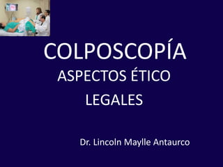 COLPOSCOPÍA
ASPECTOS ÉTICO
LEGALES
Dr. Lincoln Maylle Antaurco
 