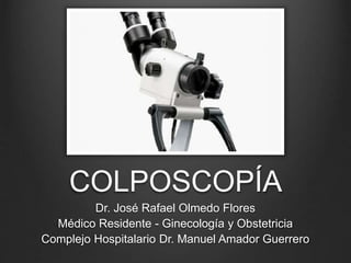 COLPOSCOPÍA
Dr. José Rafael Olmedo Flores
Médico Residente - Ginecología y Obstetricia
Complejo Hospitalario Dr. Manuel Amador Guerrero
 