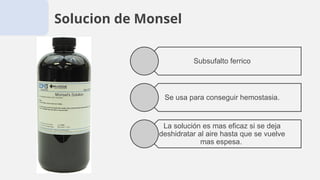 Solucion de Monsel
Subsufalto ferrico
Se usa para conseguir hemostasia.
La solución es mas eficaz si se deja
deshidratar al aire hasta que se vuelve
mas espesa.
 