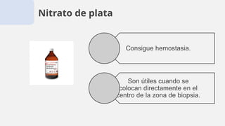 Nitrato de plata
Consigue hemostasia.
Son útiles cuando se
colocan directamente en el
centro de la zona de biopsia.
 