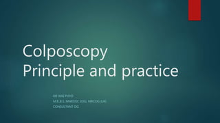 Colposcopy
Principle and practice
DR WAI PHYO
M.B.,B.S, MMEDSC (OG), MRCOG (UK)
CONSULTANT OG
 