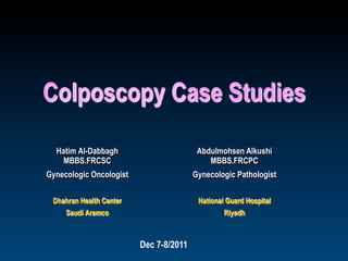 Colposcopy Case Studies
Hatim Al-Dabbagh
MBBS.FRCSC
Gynecologic Oncologist
Dhahran Health Center
Saudi Aramco
Dec 7-8/2011
Abdulmohsen Alkushi
MBBS.FRCPC
Gynecologic Pathologist
National Guard Hospital
Riyadh
 