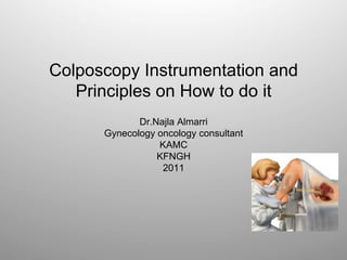 Colposcopy Instrumentation and
Principles on How to do it
Dr.Najla Almarri
Gynecology oncology consultant
KAMC
KFNGH
2011
 