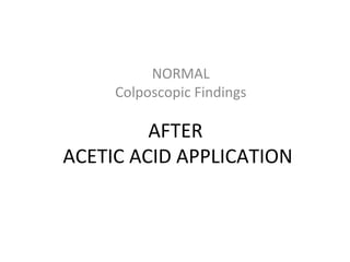 NORMAL
Colposcopic Findings

AFTER
ACETIC ACID APPLICATION

 