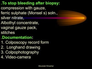.To stop bleeding after biopsy:
compression with gauze,
ferric sulphate (Monsel s) soln.,
silver nitrate,
Albothyl concentrate,
vaginal gauze pack,
stitches
.Documentation:
1. Colposcopy record form
2. Longhand drawing
3. Colpophotography
4. Video-camera
Aboubakr Elnashar
 