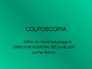 COLPOSCOPIA

     MPhs. Dr. David Asturizaga R.
DIRECTOR HOSPITAL DE LA MUJER
         La Paz Bolivia
 