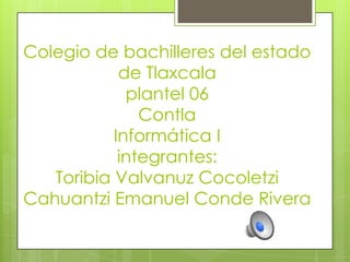 Colegio de bachilleres del estado
            de Tlaxcala
             plantel 06
               Contla
           Informática I
            integrantes:
   Toribia Valvanuz Cocoletzi
Cahuantzi Emanuel Conde Rivera
 