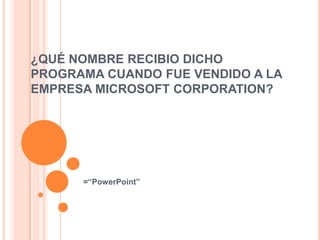 ¿QUÉ NOMBRE RECIBIO DICHO
PROGRAMA CUANDO FUE VENDIDO A LA
EMPRESA MICROSOFT CORPORATION?




      =“PowerPoint”
 
