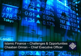 Islamic Finance – Challenges & Opportunities
Chaaban Omran – Chief Executive Officer
 