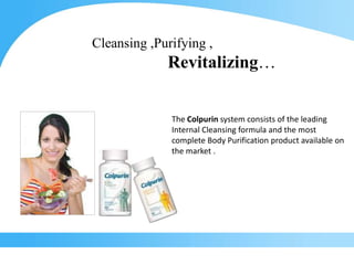 Cleansing ,Purifying ,  Revitalizing… The Colpurinsystem consists of the leading Internal Cleansing formula and the most complete Body Purification product available on the market .  