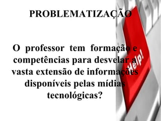 PROBLEMATIZAÇÃO O  professor  tem  formação e competências para desvelar a vasta extensão de informações disponíveis pelas mídias tecnológicas?   