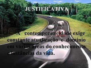 JUSTIFICATIVA   A  contemporaneidade exige constante atualização  e  domínio em várias áreas do conhecimento e instâncias da vida.  