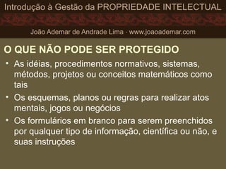 O QUE NÃO PODE SER PROTEGIDO
• As idéias, procedimentos normativos, sistemas,
métodos, projetos ou conceitos matemáticos como
tais
• Os esquemas, planos ou regras para realizar atos
mentais, jogos ou negócios
• Os formulários em branco para serem preenchidos
por qualquer tipo de informação, científica ou não, e
suas instruções
 