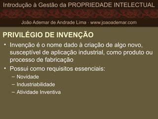 PRIVILÉGIO DE INVENÇÃO
• Invenção é o nome dado à criação de algo novo,
susceptível de aplicação industrial, como produto ou
processo de fabricação
• Possui como requisitos essenciais:
– Novidade
– Industriabilidade
– Atividade Inventiva
 